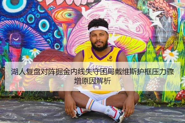 湖人复盘对阵掘金内线失守困局戴维斯护框压力骤增原因解析