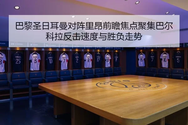 巴黎圣日耳曼对阵里昂前瞻焦点聚集巴尔科拉反击速度与胜负走势