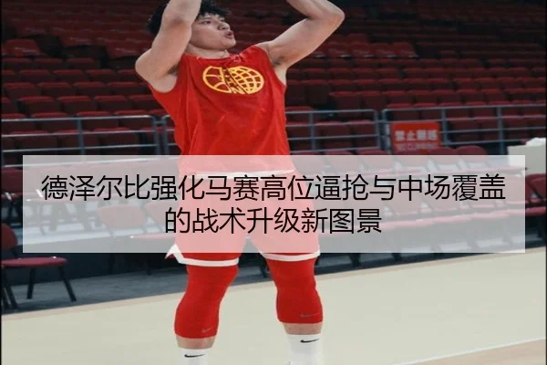 德泽尔比强化马赛高位逼抢与中场覆盖的战术升级新图景