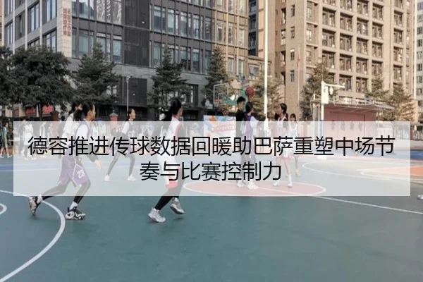 德容推进传球数据回暖助巴萨重塑中场节奏与比赛控制力
